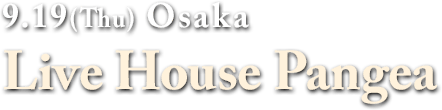 9.19(T hu) Osaka : Live House Pangea