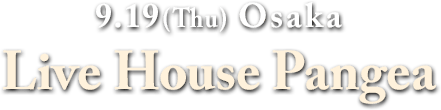 9.19(T hu) Osaka : Live House Pangea