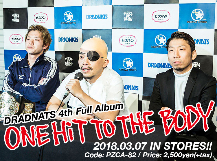 DRADNATS 4th full album [ONE HiT TO THE BODY ] 2018.03.07.wed In Stores!! Code: PZCA-82 / Price: 2,500yen(+tax) 