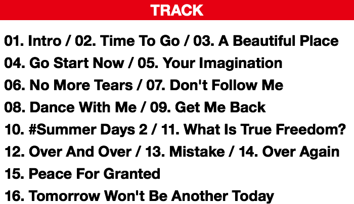 TRACK// 01. Intro / 02. Time To Go / 03. A Beautiful Place / 04. Go Start Now / 05. Your Imagination / 06. No More Tears / 07. Don't Follow Me / 08. Dance With Me / 09. Get Me Back / 10. #Summer Days 2 / 11. What Is True Freedom? / 12. Over And Over / 13. Mistake / 14. Over Again / 15. Peace For Granted / 16. Tomorrow Won't Be Another Today 