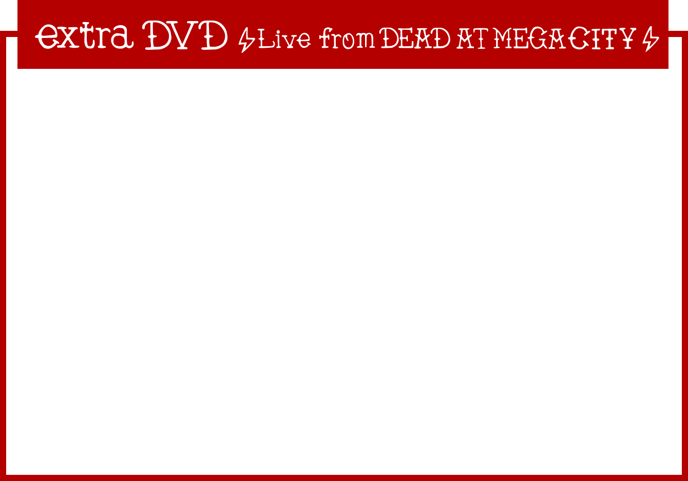 DVD「Live from DEAD AT MEGA CITY」(初回盤のみ付属): 1. Let The Beat Carry On / 2. Better Left Unsaid / 3. I Won’t Turn Off My Radio/ 4. Still I Got To Fight / 5. Ricky Punks Ⅲ